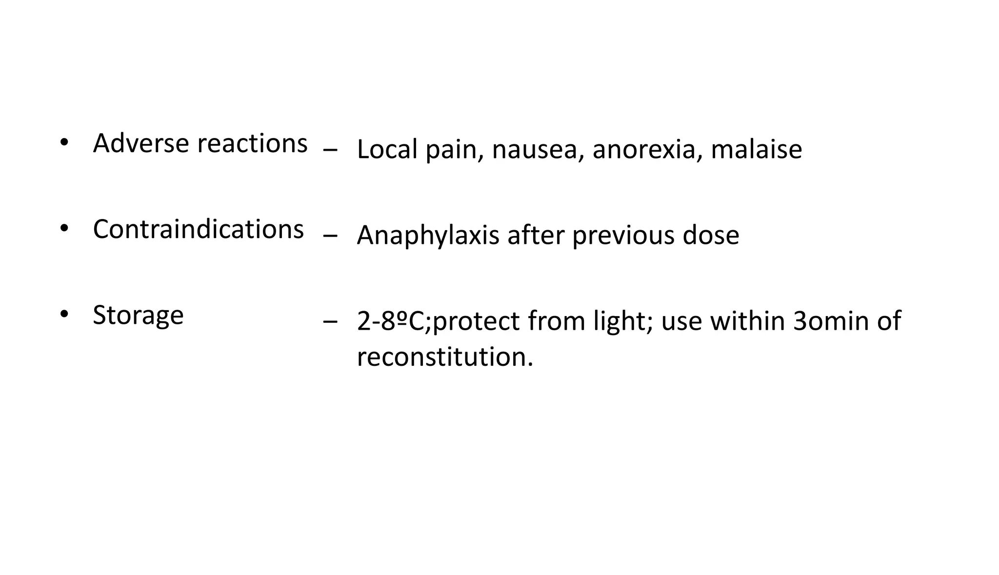 • Adverse reactions
• Contraindications
• Storage
‒ Local pain, nausea, anorexia, malaise
‒ Anaphylaxis after previous dose
‒ 2-8ºC;protect from light; use within 3omin of
reconstitution.
 