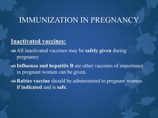 IMMUNIZATION IN PREGNANCY
Inactivated vaccines:
All inactivated vaccines may be safely given during
pregnancy
Influenza and hepatitis B are other vaccines of importance
in pregnant women can be given.
Rabies vaccine should be administered to pregnant women
if indicated and is safe.
 