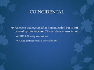 COINCIDENTAL
An event that occurs after immunization but is not
caused by the vaccine. This is chance association.
SIDS following vaccination
Acute gastroenteritis 5 days after DPT
 