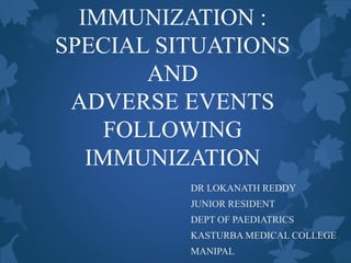 IMMUNIZATION :
SPECIAL SITUATIONS
AND
ADVERSE EVENTS
FOLLOWING
IMMUNIZATION
DR LOKANATH REDDY
JUNIOR RESIDENT
DEPT OF PAEDIATRICS
KASTURBA MEDICAL COLLEGE
MANIPAL
 