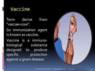 Vaccine
Term derive from
“vaccae=cow”.
So immunization agent
is known as vaccine.
Vaccine is a immuno-
biological substance
designed to produce
specific protection
against a given disease.
DR. HARIVANSH CHOPRA (harichop@gmail.com) 3/19/2019 14
 