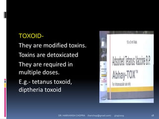 TOXOID-
They are modified toxins.
Toxins are detoxicated
They are required in
multiple doses.
E.g.- tetanus toxoid,
diptheria toxoid
DR. HARIVANSH CHOPRA (harichop@gmail.com) 3/19/2019 18
 