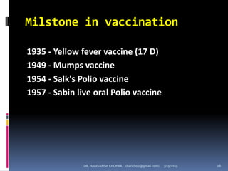 Milstone in vaccination
1935 - Yellow fever vaccine (17 D)
1949 - Mumps vaccine
1954 - Salk's Polio vaccine
1957 - Sabin live oral Polio vaccine
DR. HARIVANSH CHOPRA (harichop@gmail.com) 3/19/2019 26
 