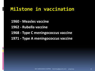 Milstone in vaccination
1960 - Measles vaccine
1962 - Rubella vaccine
1968 - Type C meningococcus vaccine
1971 - Type A meningococcus vaccine
DR. HARIVANSH CHOPRA (harichop@gmail.com) 3/19/2019 27
 