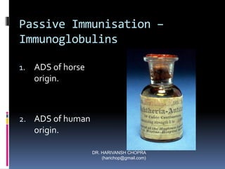 DR. HARIVANSH CHOPRA
(harichop@gmail.com)
Passive Immunisation –
Immunoglobulins
1. ADS of horse
origin.
2. ADS of human
origin.
 