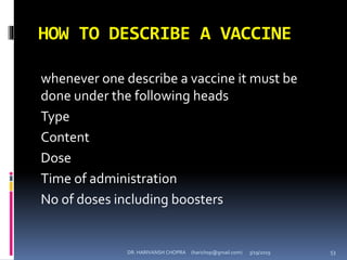 HOW TO DESCRIBE A VACCINE
whenever one describe a vaccine it must be
done under the following heads
Type
Content
Dose
Time of administration
No of doses including boosters
DR. HARIVANSH CHOPRA (harichop@gmail.com) 3/19/2019 53
 