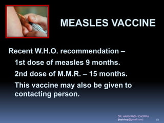 DR. HARIVANSH CHOPRA
(harichop@gmail.com)
Recent W.H.O. recommendation –
1st dose of measles 9 months.
2nd dose of M.M.R. – 15 months.
This vaccine may also be given to
contacting person.
MEASLES VACCINE
3/19/2019 59
 