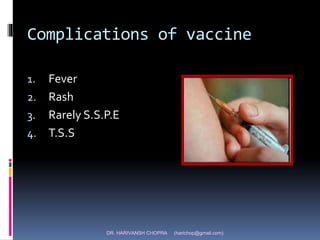 DR. HARIVANSH CHOPRA (harichop@gmail.com)
Complications of vaccine
1. Fever
2. Rash
3. Rarely S.S.P.E
4. T.S.S
 