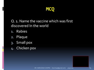 MCQ
Q. 1. Name the vaccine which was first
discovered In the world
1. Rabies
2. Plaque
3. Small pox
4. Chicken pox
3
DR. HARIVANSH CHOPRA (harichop@gmail.com) 3/19/2019 69
 