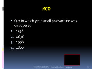 MCQ
 Q.2.in which year small pox vaccine was
discovered
1. 1798
2. 1898
3. 1998
4. 1800
1
DR. HARIVANSH CHOPRA (harichop@gmail.com) 3/19/2019 70
 