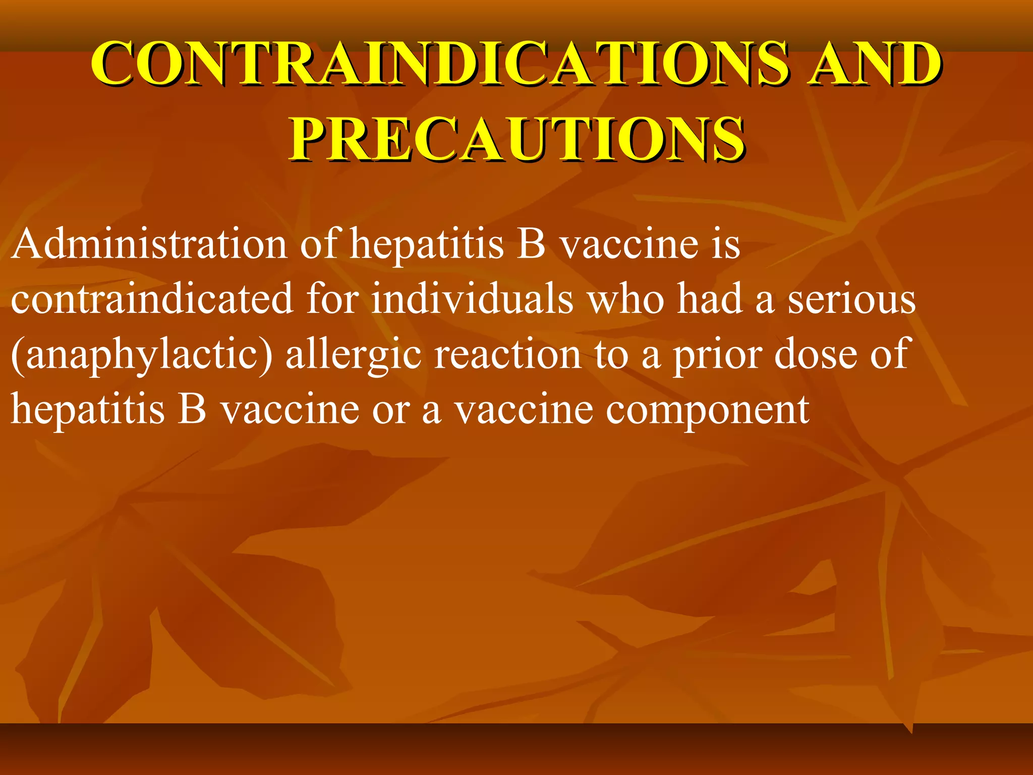 CONTRAINDICATIONS AND
        PRECAUTIONS
Administration of hepatitis B vaccine is
contraindicated for individuals who had a serious
(anaphylactic) allergic reaction to a prior dose of
hepatitis B vaccine or a vaccine component
 