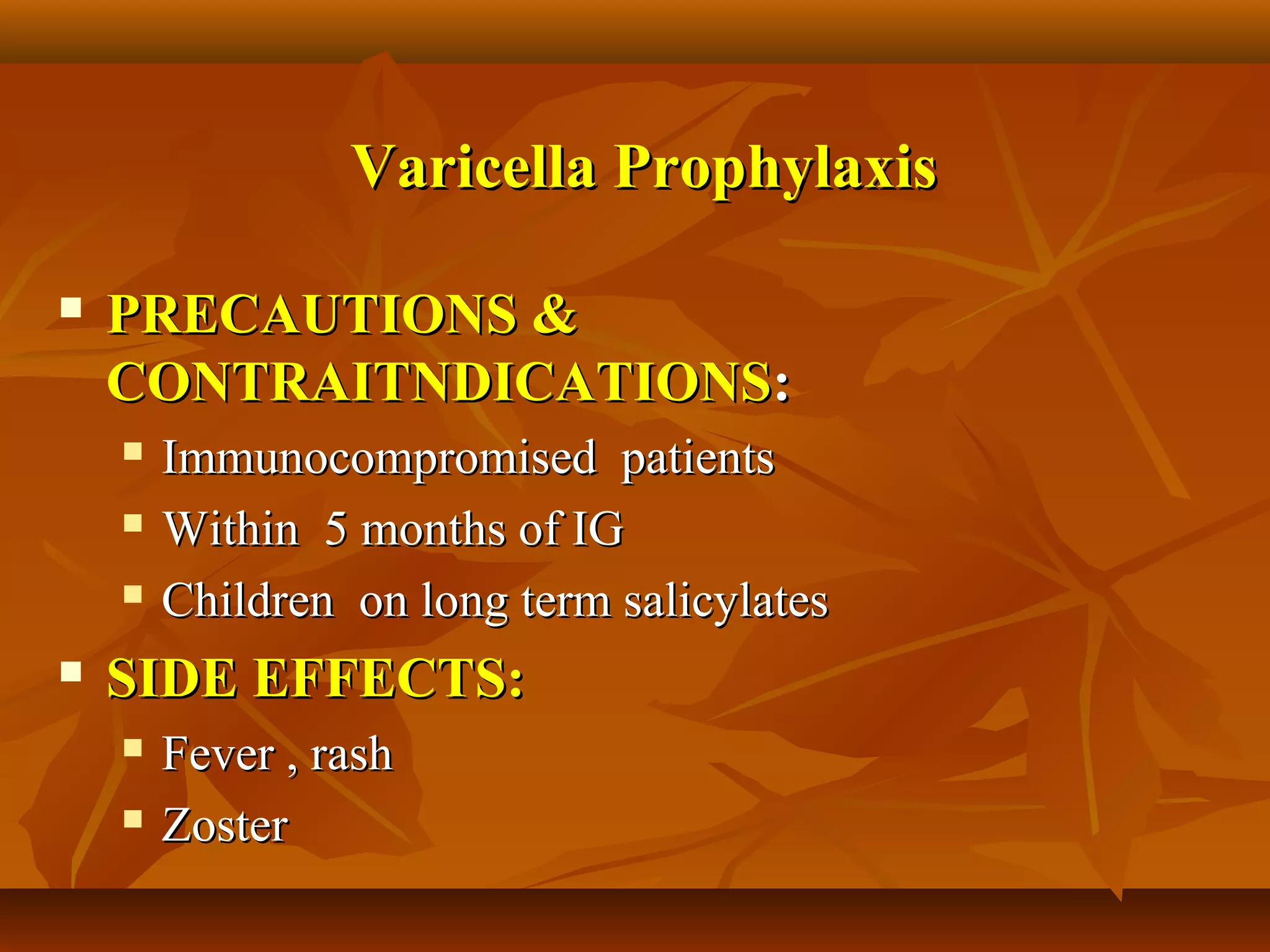 Varicella Prophylaxis

   PRECAUTIONS &
    CONTRAITNDICATIONS:
       Immunocompromised patients
       Within 5 months of IG
       Children on long term salicylates
   SIDE EFFECTS:
       Fever , rash
       Zoster
 