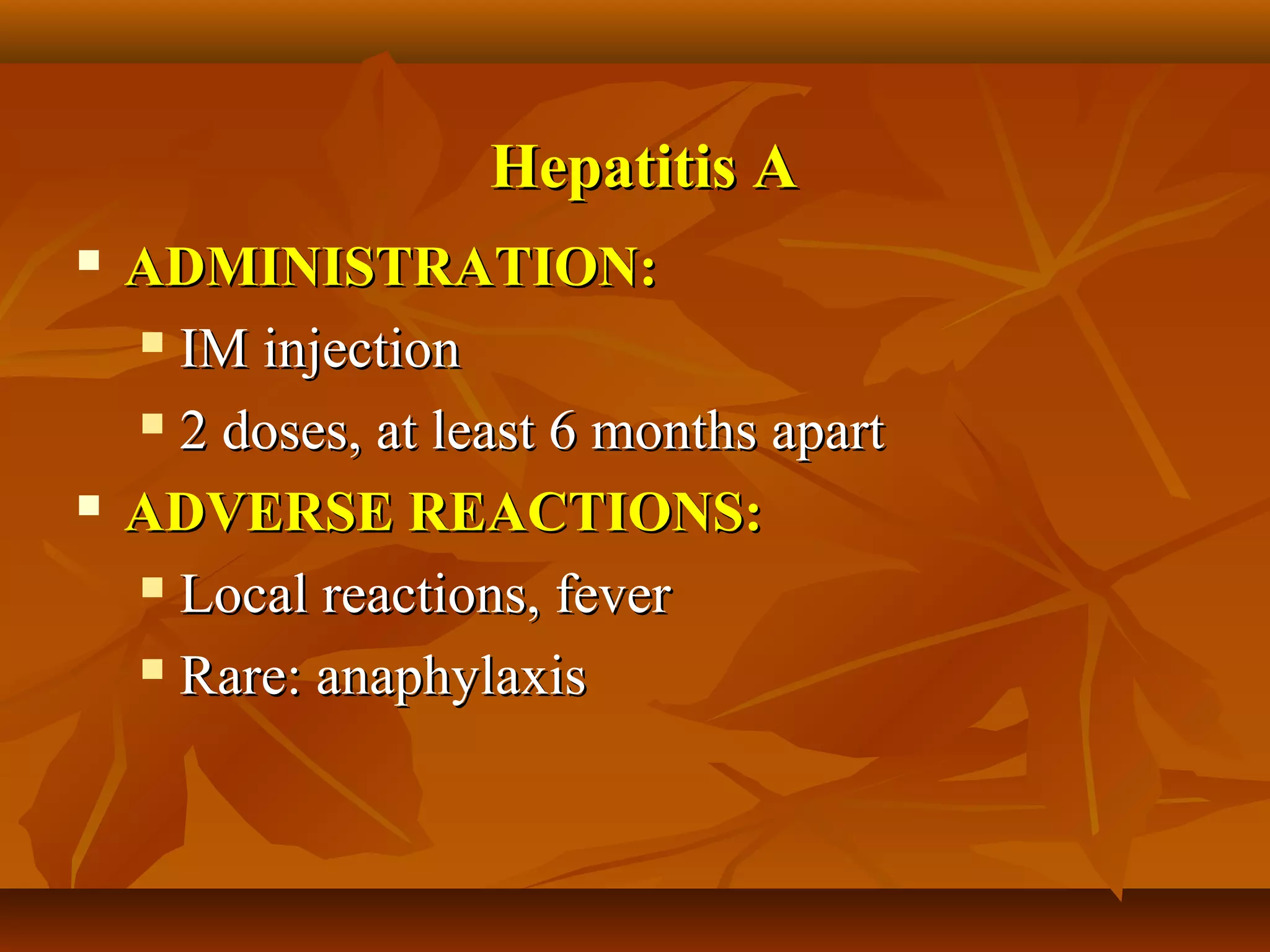 Hepatitis A
   ADMINISTRATION:
     IM injection

     2 doses, at least 6 months apart

   ADVERSE REACTIONS:
     Local reactions, fever

     Rare: anaphylaxis
 