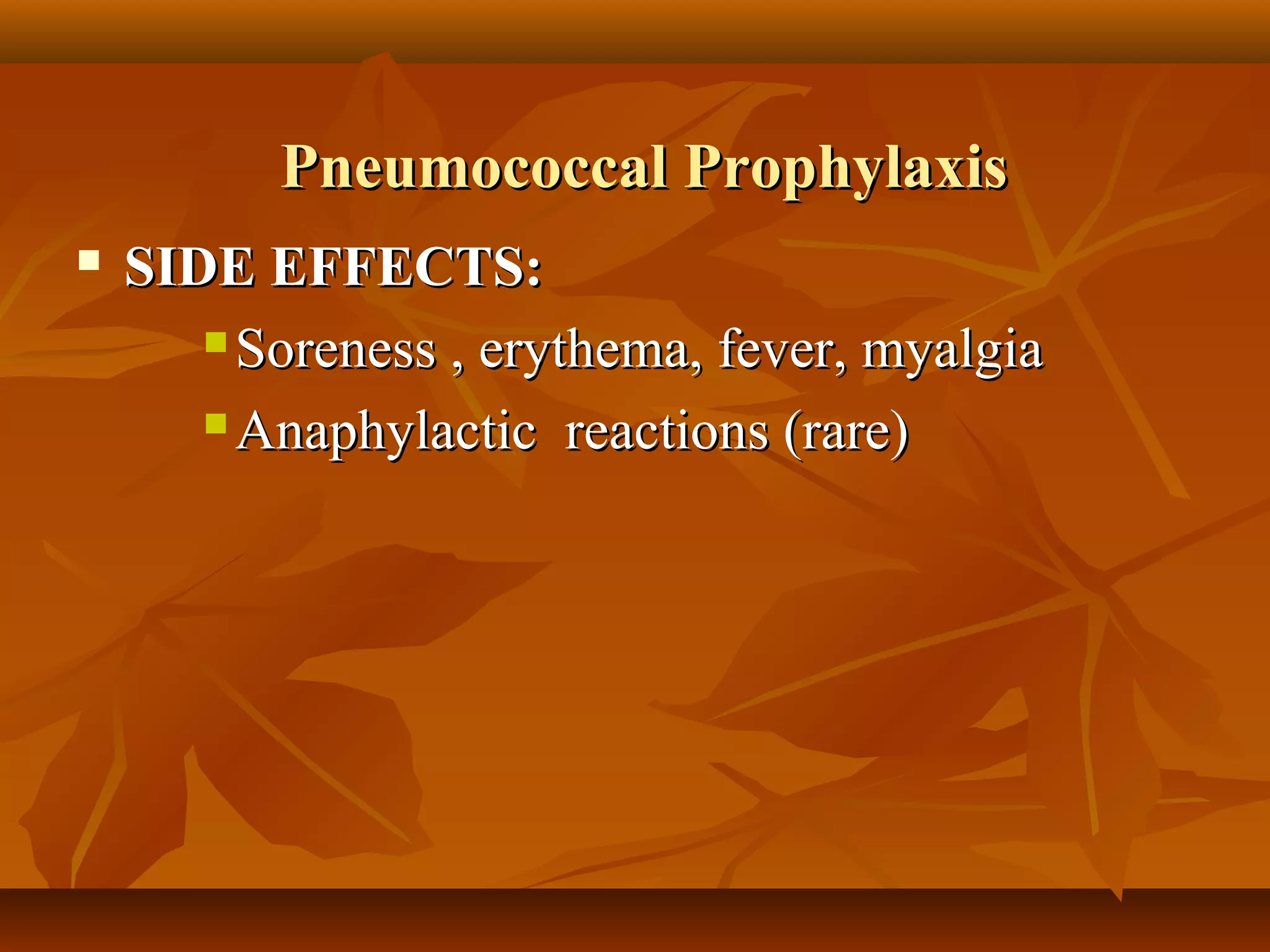 Pneumococcal Prophylaxis
   SIDE EFFECTS:
        Soreness , erythema, fever, myalgia

        Anaphylactic reactions (rare)
 
