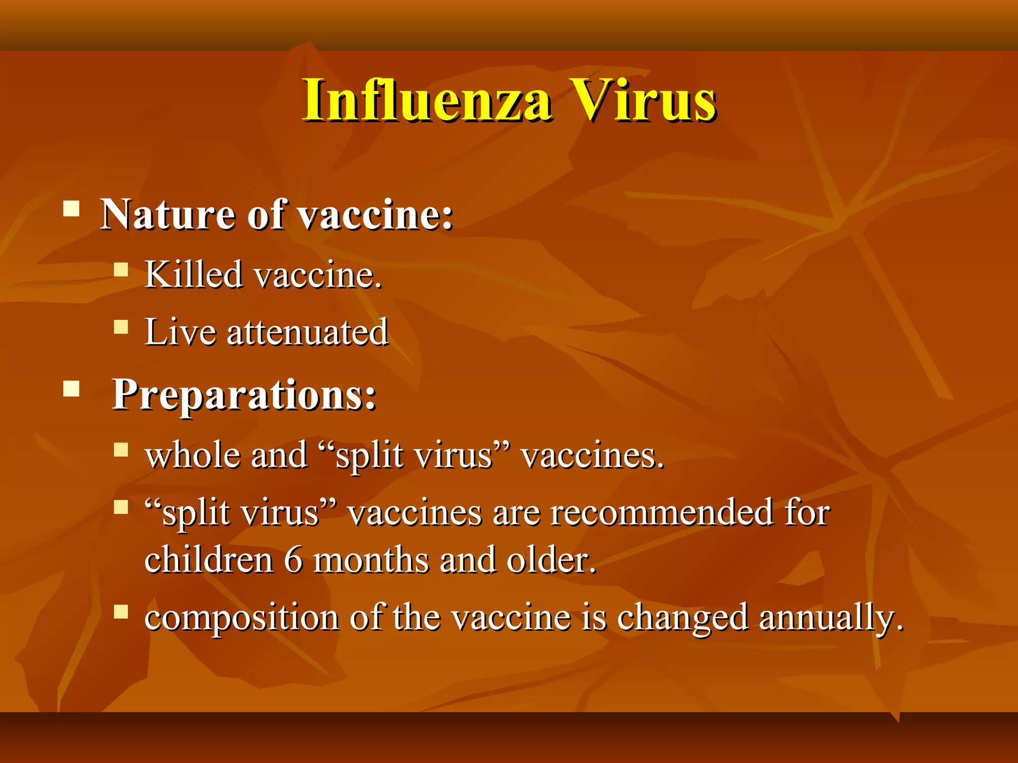 Influenza Virus
   Nature of vaccine:
       Killed vaccine.
       Live attenuated
   Preparations:
       whole and “split virus” vaccines.
       “split virus” vaccines are recommended for
        children 6 months and older.
       composition of the vaccine is changed annually.
 