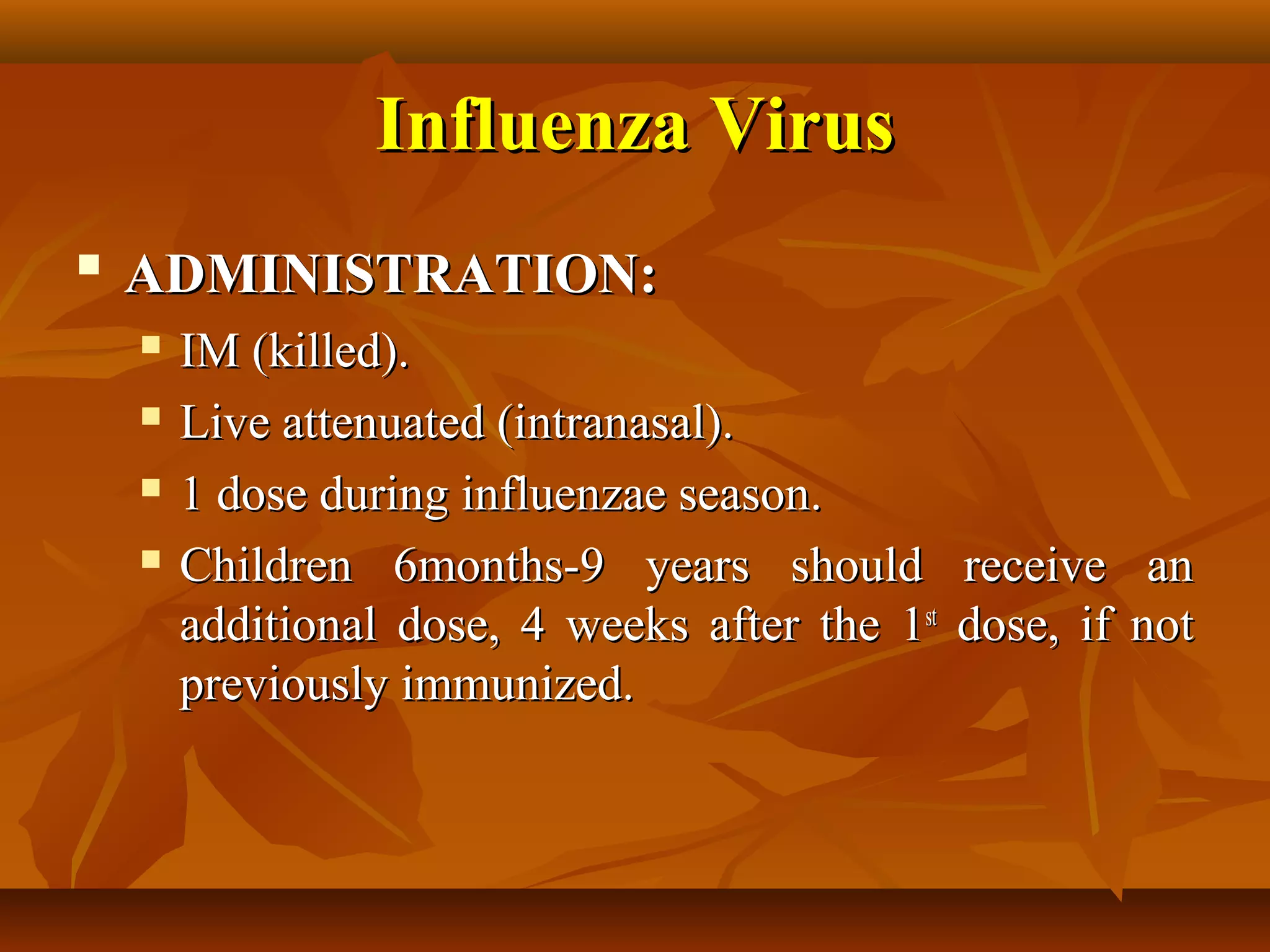 Influenza Virus
   ADMINISTRATION:
       IM (killed).
       Live attenuated (intranasal).
       1 dose during influenzae season.
       Children 6months-9 years should receive an
        additional dose, 4 weeks after the 1st dose, if not
        previously immunized.
 