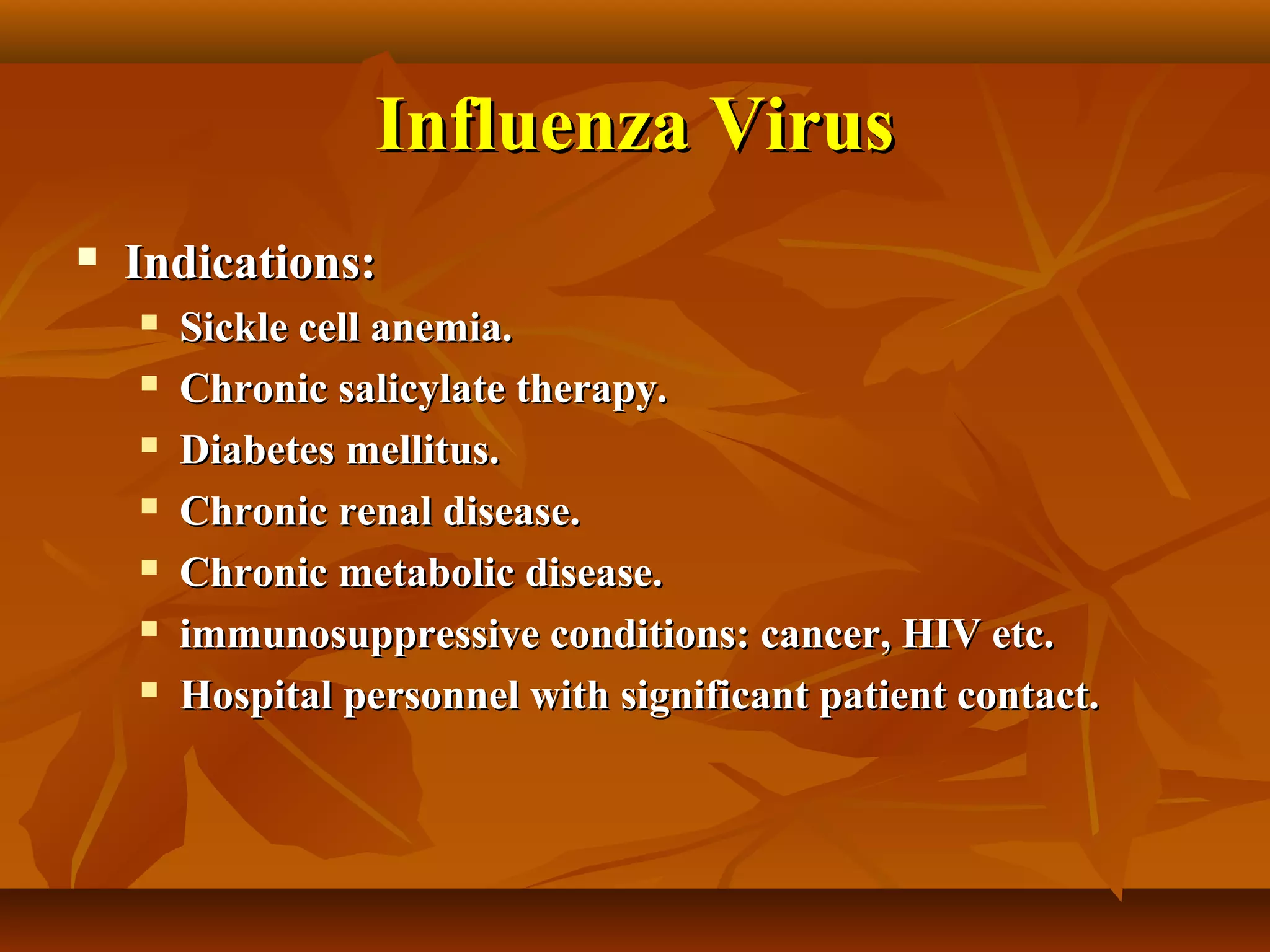 Influenza Virus
   Indications:
       Sickle cell anemia.
       Chronic salicylate therapy.
       Diabetes mellitus.
       Chronic renal disease.
       Chronic metabolic disease.
       immunosuppressive conditions: cancer, HIV etc.
       Hospital personnel with significant patient contact.
 