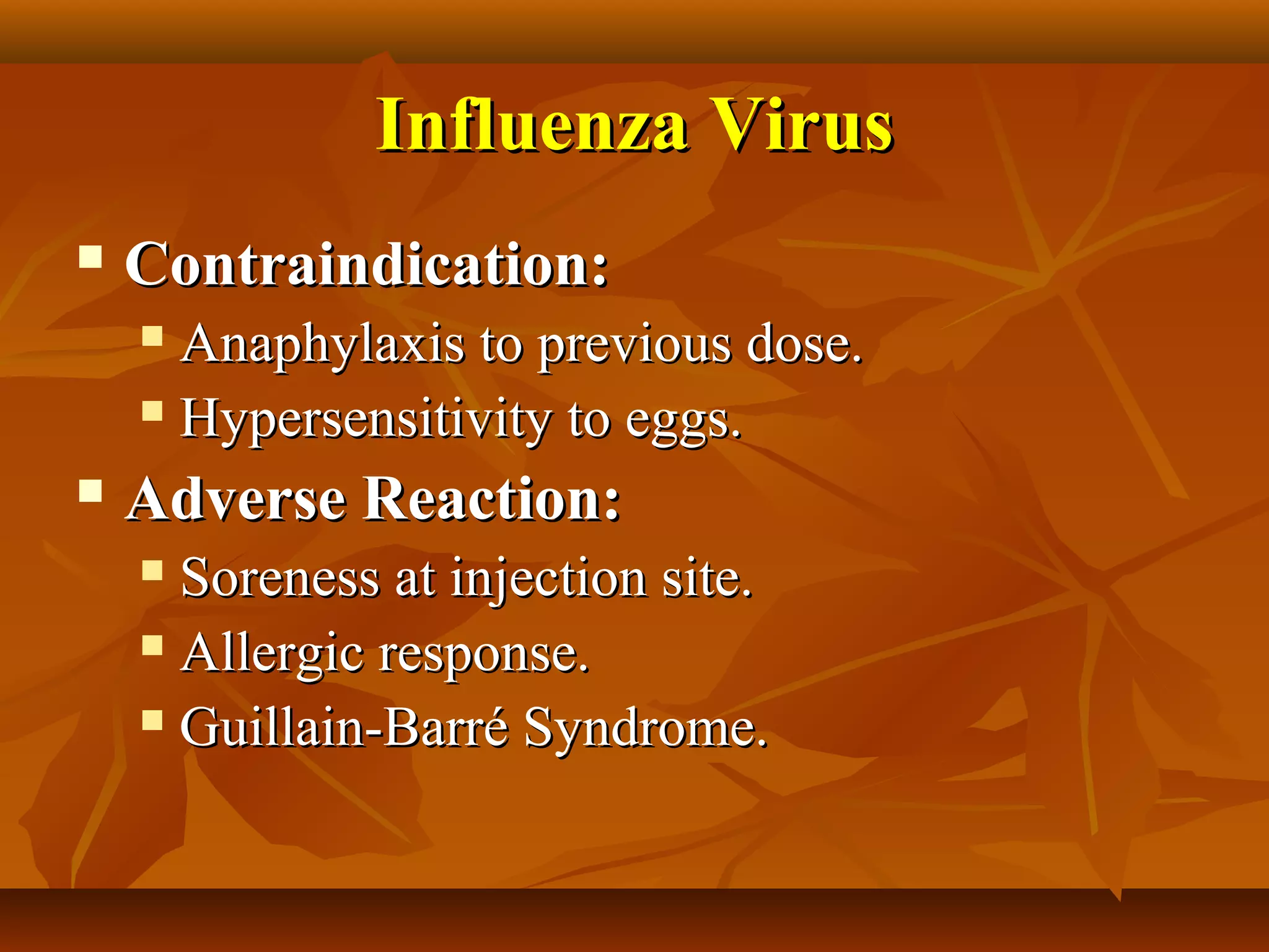 Influenza Virus
   Contraindication:
     Anaphylaxis to previous dose.
     Hypersensitivity to eggs.

   Adverse Reaction:
     Soreness at injection site.
     Allergic response.

     Guillain-Barré Syndrome.
 