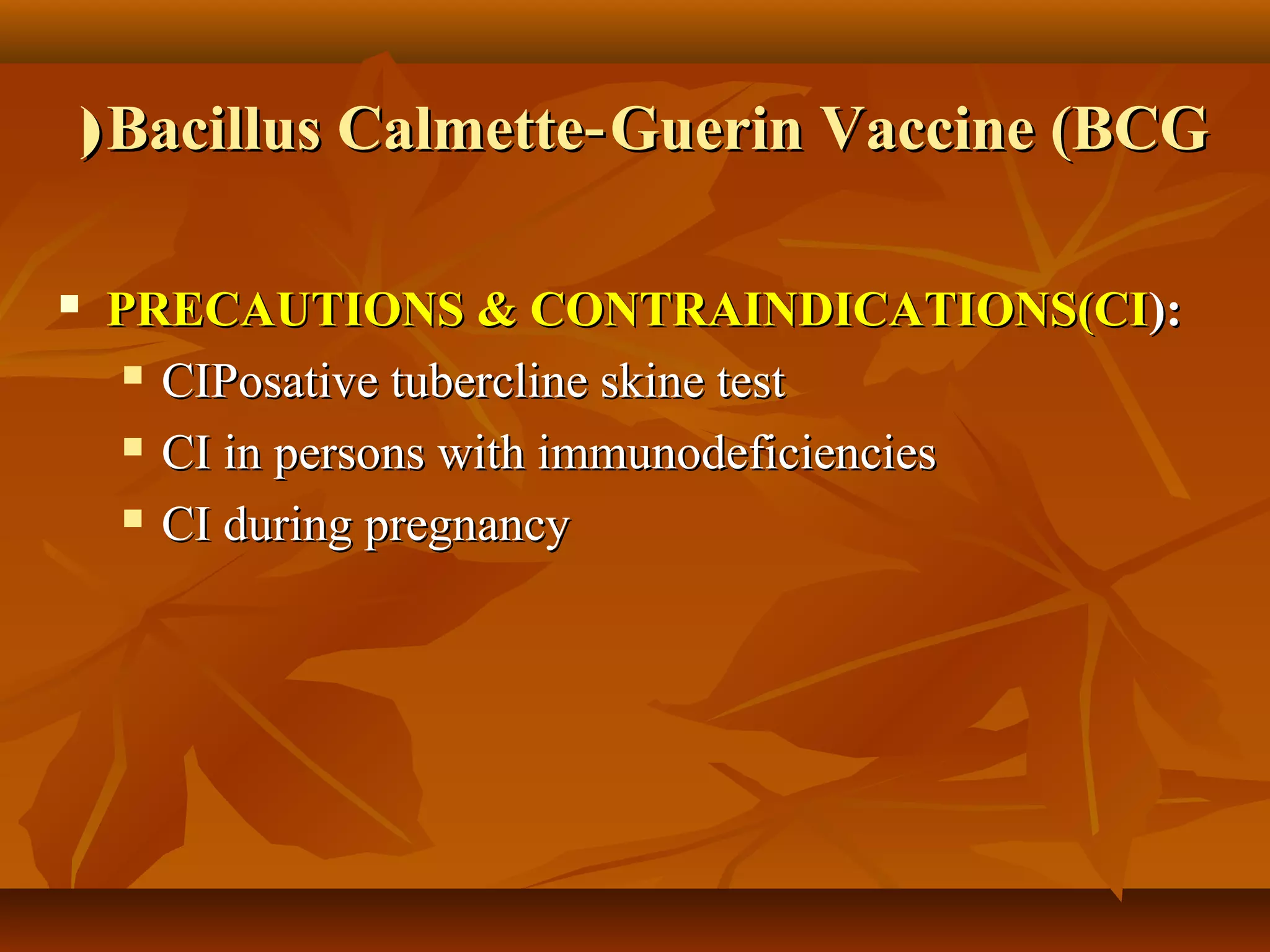 ( Bacillus Calmette‑ Guerin Vaccine (BCG

   PRECAUTIONS & CONTRAINDICATIONS(CI):
      CIPosative tubercline skine test

      CI in persons with immunodeficiencies

      CI during pregnancy
 