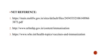 NET REFERENCE:
1. https://main.mohfw.gov.in/sites/default/files/24545352106148966
3873.pdf
2. http://www.nrhmhp.gov.in/content/immunisation
3. https://www.who.int/health-topics/vaccines-and-immunization
 