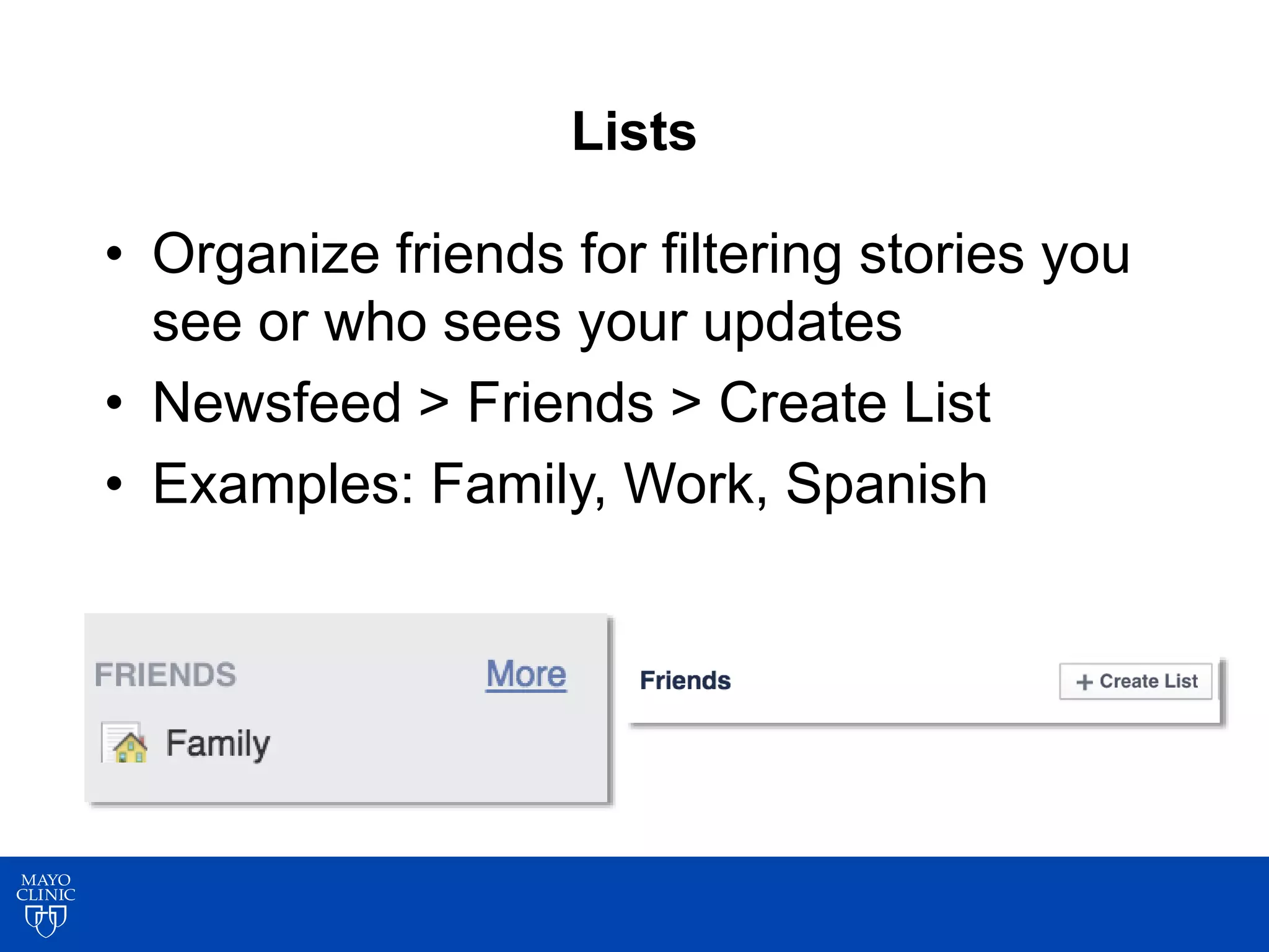 Lists
• Organize friends for filtering stories you
see or who sees your updates
• Newsfeed > Friends > Create List
• Examples: Family, Work, Spanish
 