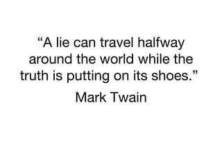 “A lie can travel halfway
around the world while the
truth is putting on its shoes.”
Mark Twain

 