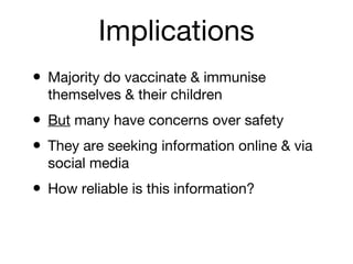 Implications
• Majority do vaccinate & immunise
themselves & their children

• But many have concerns over safety
• They are seeking information online & via
social media

• How reliable is this information?

 