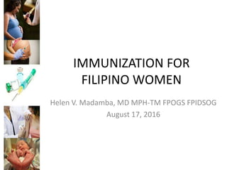 IMMUNIZATION FOR
FILIPINO WOMEN
Helen V. Madamba, MD MPH-TM FPOGS FPIDSOG
August 17, 2016
 