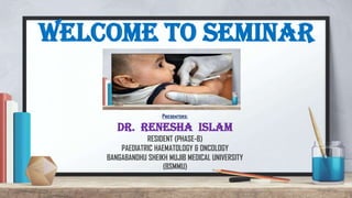 Presenters:
DR. RENESHA ISLAM
RESIDENT (PHASE-B)
PAEDIATRIC HAEMATOLOGY & ONCOLOGY
BANGABANDHU SHEIKH MUJIB MEDICAL UNIVERSITY
(BSMMU)
WELCOME TO SEMINAR
 