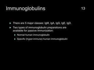 Immunoglobulins
 There are 5 major classes: IgM, IgA, IgG, IgE, IgD.
 Two types of immunoglobulin preparations are
available for passive immunization:
 Normal human immunoglobulin
 Specific (hyper-immune) human immunoglobulin
13
 