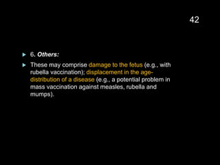  6. Others:
 These may comprise damage to the fetus (e.g., with
rubella vaccination); displacement in the age-
distribution of a disease (e.g., a potential problem in
mass vaccination against measles, rubella and
mumps).
42
 