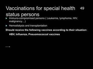 Vaccinations for special health
status persons
 Immuno-compromised persons ( Leukemia, lymphoma, HIV,
malignancy…)
 Hemodialysis and transplantation
Should receive the following vaccines according to their situation:
HBV, Influenza, Pneuomococcal vaccines
49
 