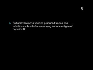  Subunit vaccine: a vaccine produced from a non
infectious subunit of a microbe eg surface antigen of
hepatitis B.
8
 