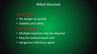 Killed Vaccines
Advantages
• No danger of spread
• Stability and safety
Disadvantages
• Multiple injection may be required
• May be contaminated with
• dangerous infectious agent
 
