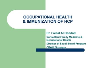 OCCUPATIONAL HEALTH
& IMMUNIZATION OF HCP
Dr. Faisal Al Haddad
Consultant Family Medicine &
Occupational Health
Director of Saudi Board Program
CBAHI Surveyor
 