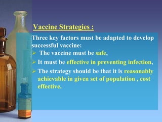Vaccine Strategies :
Three key factors must be adapted to develop
successful vaccine:
 The vaccine must be safe,
 It must be effective in preventing infection,
 The strategy should be that it is reasonably
achievable in given set of population , cost
effective.
 