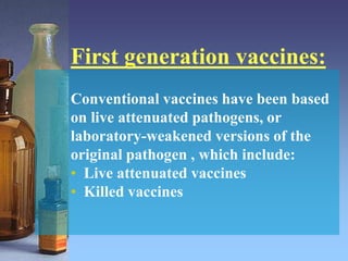 First generation vaccines:
Conventional vaccines have been based
on live attenuated pathogens, or
laboratory-weakened versions of the
original pathogen , which include:
• Live attenuated vaccines
• Killed vaccines
 