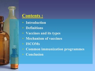 Contents :
• Introduction
• Definitions
• Vaccines and its types
• Mechanism of vaccines
• ISCOMs
• Common immunization programmes
• Conclusion
 