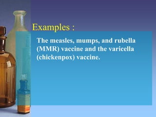 Examples :
The measles, mumps, and rubella
(MMR) vaccine and the varicella
(chickenpox) vaccine.
 