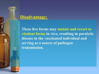 These live forms may mutate and revert to
virulent forms in vivo, resulting in paralytic
disease in the vaccinated individual and
serving as a source of pathogen
transmission.
Disadvantage:
 