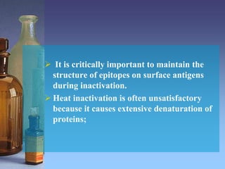  It is critically important to maintain the
structure of epitopes on surface antigens
during inactivation.
 Heat inactivation is often unsatisfactory
because it causes extensive denaturation of
proteins;
 