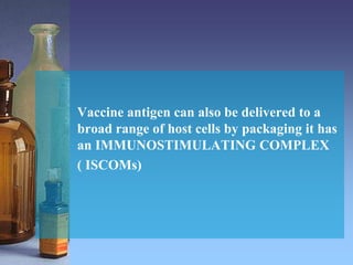 Vaccine antigen can also be delivered to a
broad range of host cells by packaging it has
an IMMUNOSTIMULATING COMPLEX
( ISCOMs)
 