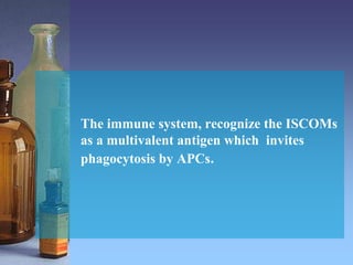 The immune system, recognize the ISCOMs
as a multivalent antigen which invites
phagocytosis by APCs.
 