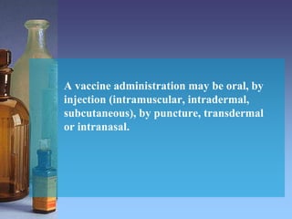 A vaccine administration may be oral, by
injection (intramuscular, intradermal,
subcutaneous), by puncture, transdermal
or intranasal.
 