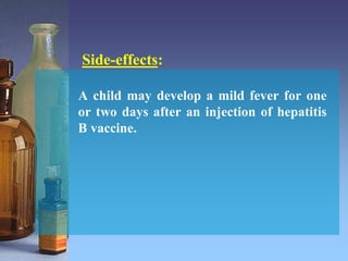 Side-effects:
A child may develop a mild fever for one
or two days after an injection of hepatitis
B vaccine.
 