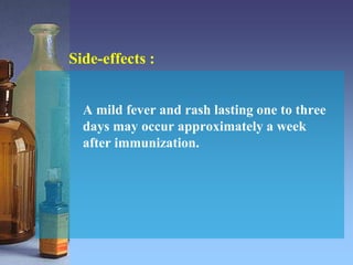 A mild fever and rash lasting one to three
days may occur approximately a week
after immunization.
Side-effects :
 