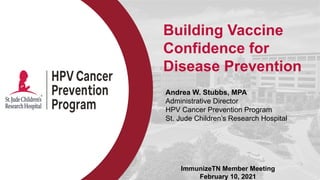 Building Vaccine
Confidence for
Disease Prevention
ImmunizeTN Member Meeting
February 10, 2021
Andrea W. Stubbs, MPA
Administrative Director
HPV Cancer Prevention Program
St. Jude Children’s Research Hospital
 