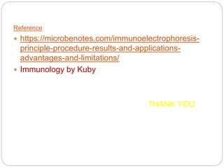 Reference
 https://microbenotes.com/immunoelectrophoresis-
principle-procedure-results-and-applications-
advantages-and-limitations/
 Immunology by Kuby
THANK YOU
 