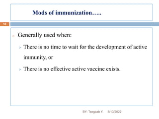 Mods of immunization…..
10
o Generally used when:
 There is no time to wait for the development of active
immunity, or
 There is no effective active vaccine exists.
8/13/2022
BY: Tsegaab Y.
 