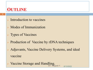 OUTLINE
 Introduction to vaccines
 Modes of Immunization
 Types of Vaccines
 Production of Vaccine by rDNA techniques
 Adjuvants, Vaccine Delivery Systems, and ideal
vaccine
 Vaccine Storage and Handling.
8/13/2022
4
BY: Tsegaab Y.
 